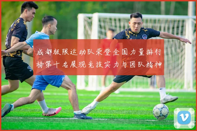 成都极限运动队荣登全国力量排行榜第十名展现竞技实力与团队精神