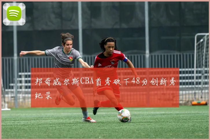 邦奇威尔斯CBA首秀砍下48分创新秀纪录