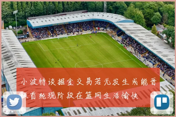 小波特谈掘金交易若无发生或能晋级首轮现阶段在篮网生活愉快