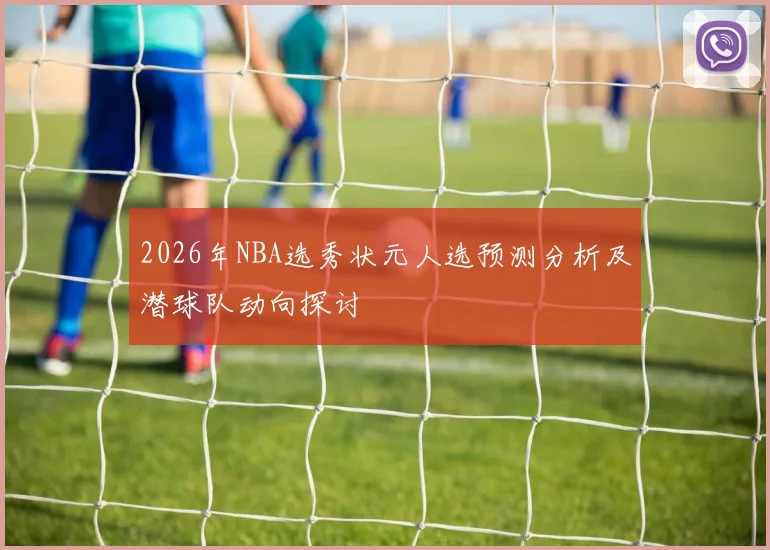 2026年NBA选秀状元人选预测分析及潜球队动向探讨