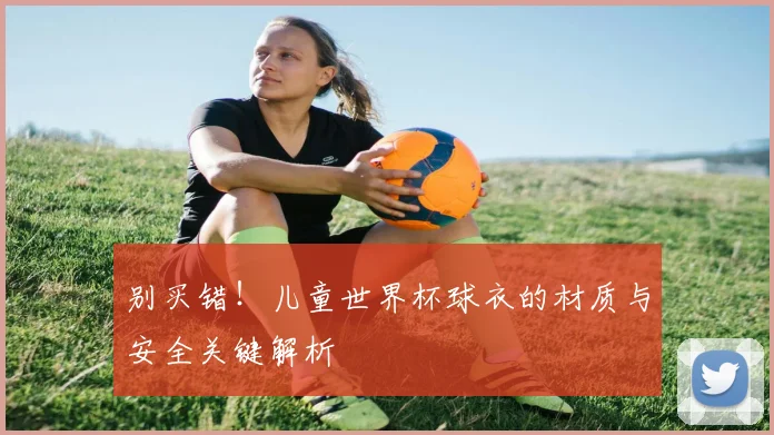 别买错！儿童世界杯球衣的材质与安全关键解析