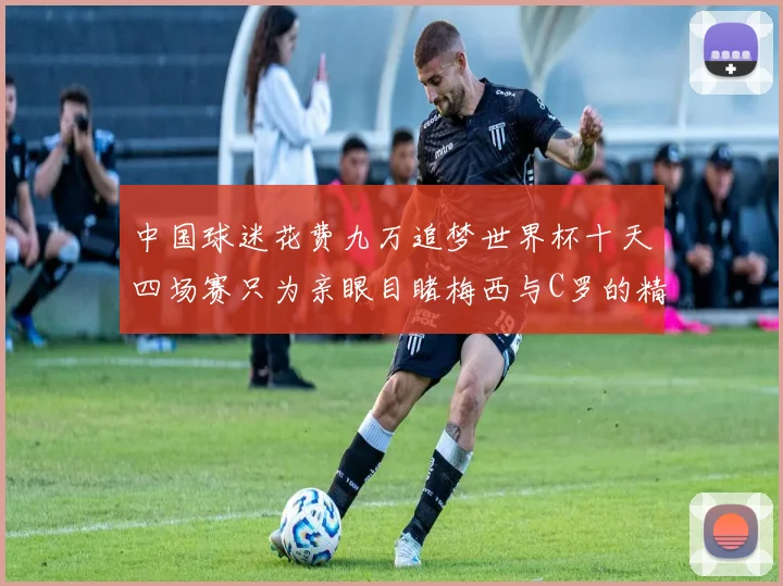 中国球迷花费九万追梦世界杯十天四场赛只为亲眼目睹梅西与C罗的精彩对决