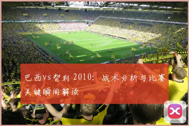 巴西vs智利 2010：战术分析与比赛关键瞬间解读