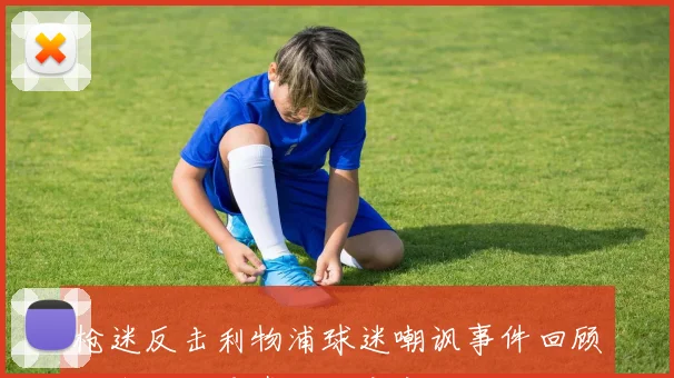 枪迷反击利物浦球迷嘲讽事件回顾如今谁才是真正的赢家